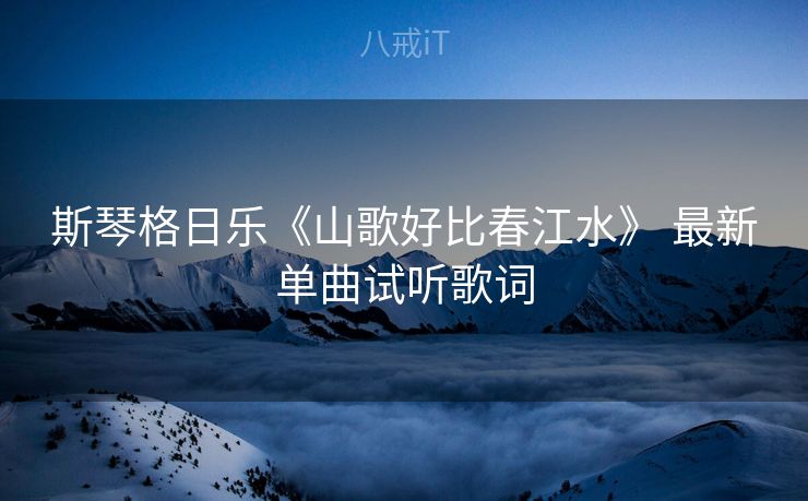 斯琴格日乐《山歌好比春江水》 最新单曲试听歌词