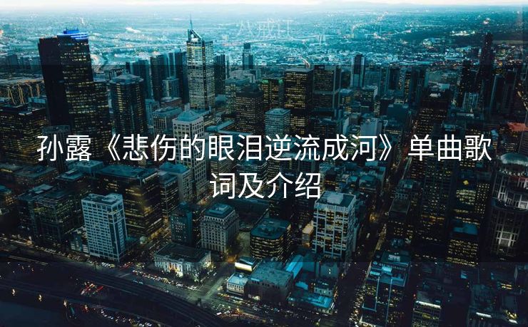 孙露《悲伤的眼泪逆流成河》单曲歌词及介绍