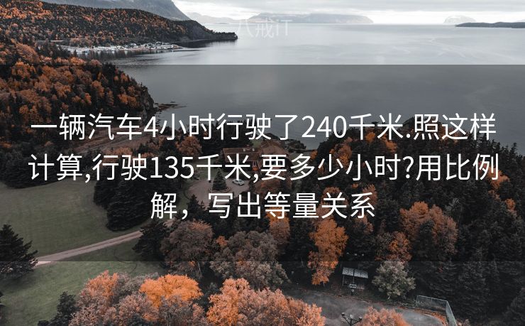 一辆汽车4小时行驶了240千米.照这样计算,行驶135千米,要多少小时?用比例解，写出等量关系
