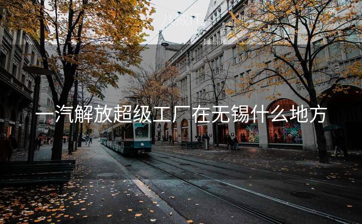 一汽解放超级工厂在无锡什么地方