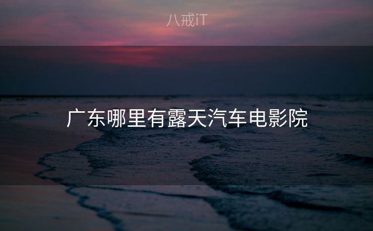 广东哪里有露天汽车电影院