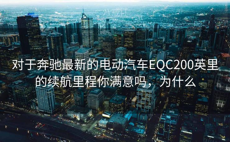 对于奔驰最新的电动汽车EQC200英里的续航里程你满意吗，为什么
