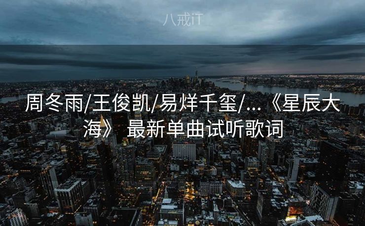 周冬雨/王俊凯/易烊千玺/...《星辰大海》 最新单曲试听歌词