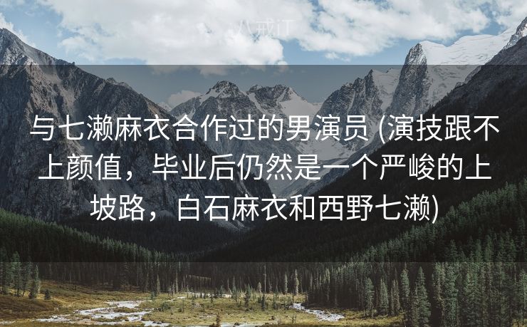 与七濑麻衣合作过的男演员 (演技跟不上颜值，毕业后仍然是一个严峻的上坡路，白石麻衣和西野七濑)