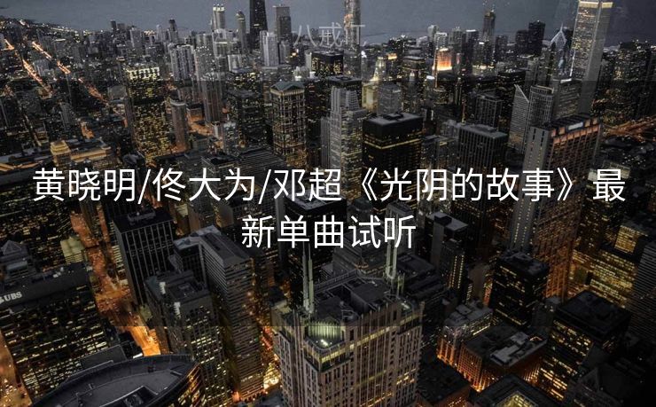黄晓明/佟大为/邓超《光阴的故事》最新单曲试听