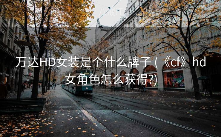 万达HD女装是个什么牌子 (《cf》hd女角色怎么获得?)