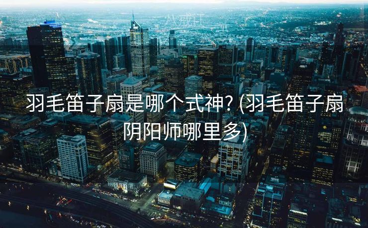 羽毛笛子扇是哪个式神? (羽毛笛子扇阴阳师哪里多)