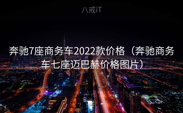 奔驰7座商务车2022款价格（奔驰商务车七座迈巴赫价格图片）