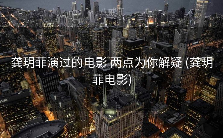 龚玥菲演过的电影 两点为你解疑 (龚玥菲电影)