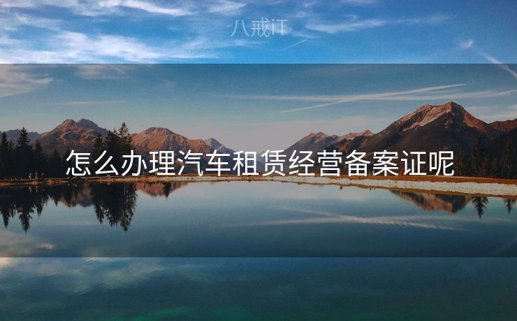 怎么办理汽车租赁经营备案证呢