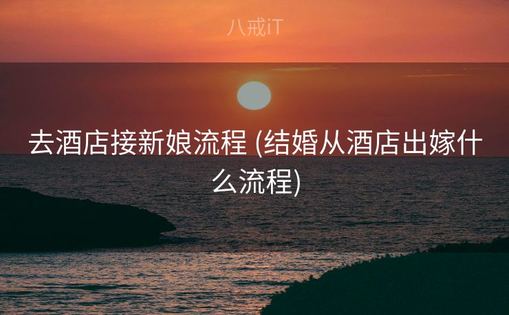 去酒店接新娘流程 (结婚从酒店出嫁什么流程)