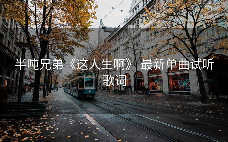 半吨兄弟《这人生啊》 最新单曲试听歌词