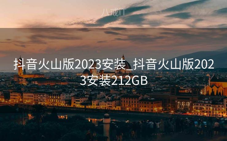 抖音火山版2023安装_抖音火山版2023安装212GB