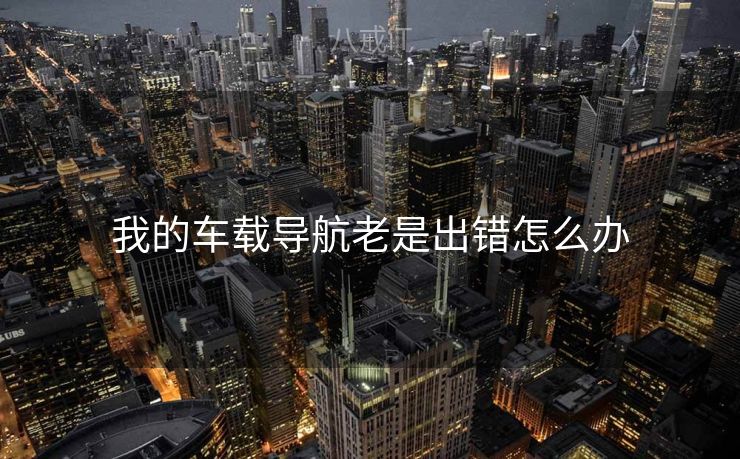 我的车载导航老是出错怎么办