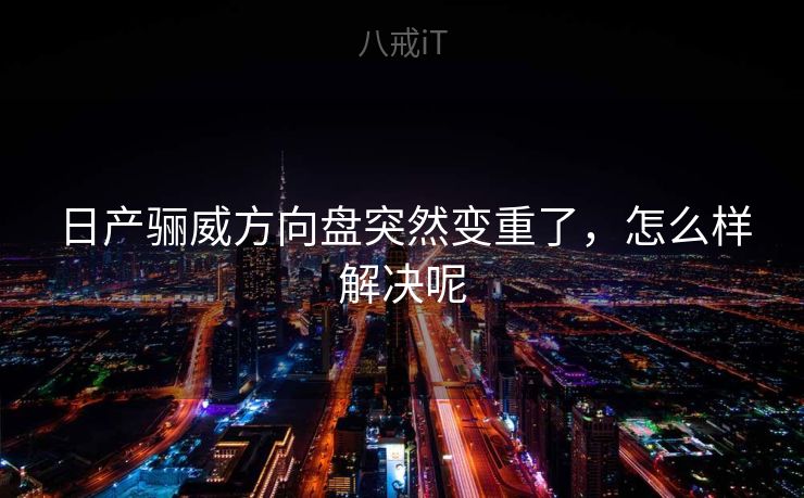 日产骊威方向盘突然变重了，怎么样解决呢