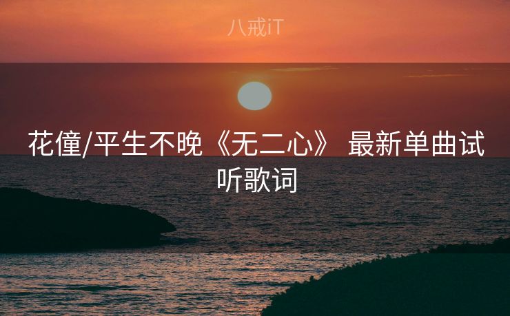 花僮/平生不晚《无二心》 最新单曲试听歌词