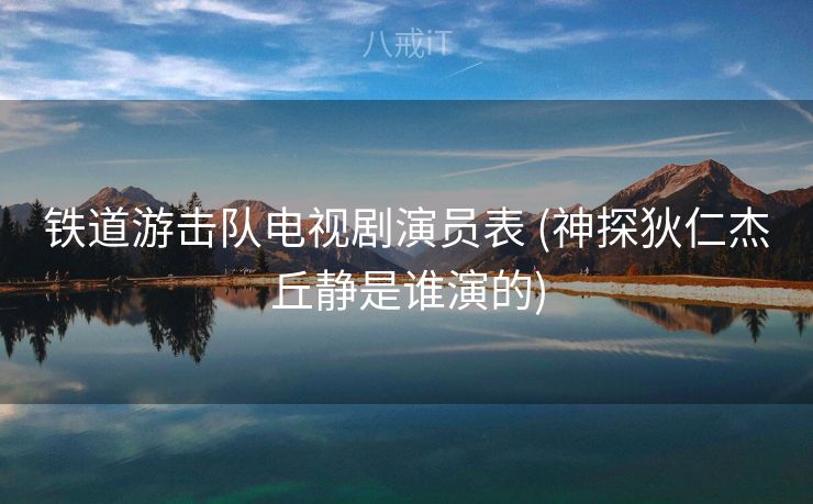铁道游击队电视剧演员表 (神探狄仁杰丘静是谁演的)