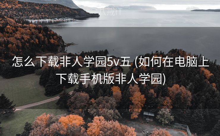 怎么下载非人学园5v五 (如何在电脑上下载手机版非人学园)