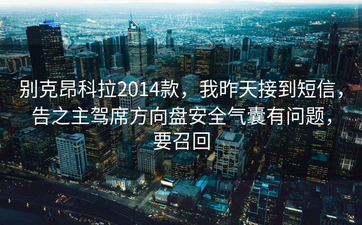 别克昂科拉2014款,我昨天接到短信,告之主驾席方向盘安全气囊有问题,要召回 别克昂科拉2014款,我昨天接到短信,告之主驾席方向盘安全气囊有问题,要召回