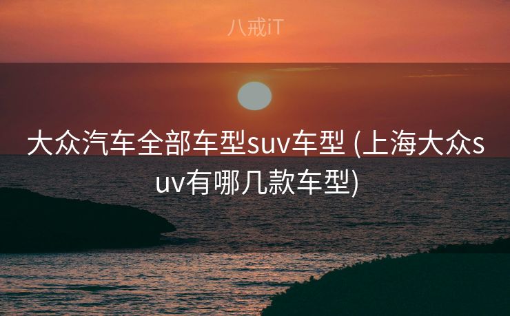 大众汽车全部车型suv车型 (上海大众suv有哪几款车型)