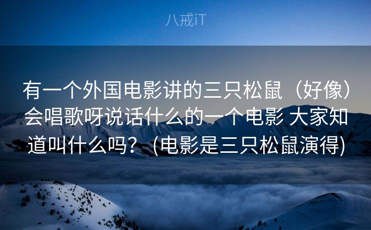 有一个外国电影讲的三只松鼠（好像）会唱歌呀说话什么的一个电影 大家知道叫什么吗？ (电影是三只松鼠演得)