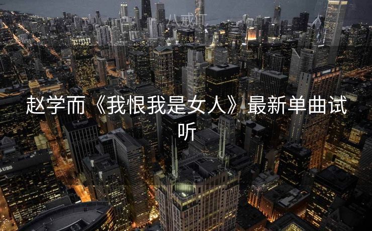 赵学而《我恨我是女人》最新单曲试听