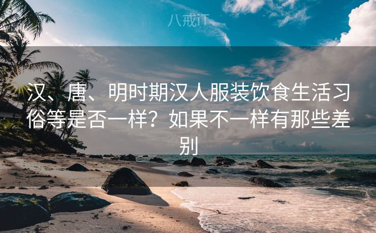 汉、唐、明时期汉人服装饮食生活习俗等是否一样？如果不一样有那些差别
