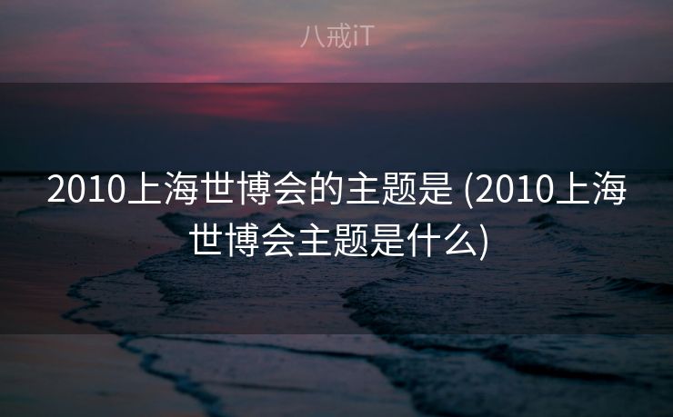 2010上海世博会的主题是 (2010上海世博会主题是什么)
